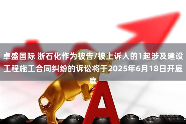 卓盛国际 浙石化作为被告/被上诉人的1起涉及建设工程施工合同纠纷的诉讼将于2025年6月18日开庭