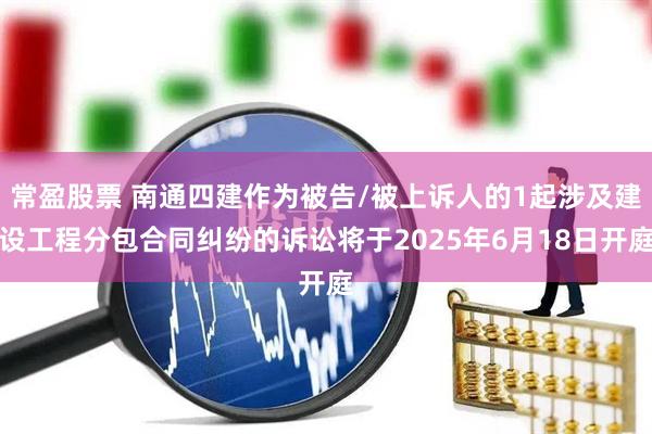 常盈股票 南通四建作为被告/被上诉人的1起涉及建设工程分包合同纠纷的诉讼将于2025年6月18日开庭