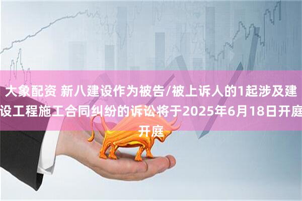 大象配资 新八建设作为被告/被上诉人的1起涉及建设工程施工合同纠纷的诉讼将于2025年6月18日开庭