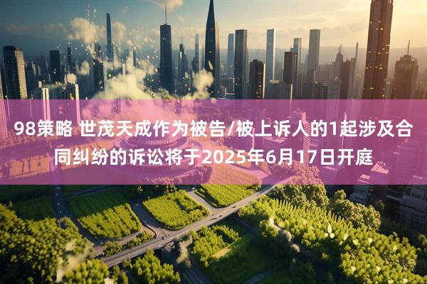 98策略 世茂天成作为被告/被上诉人的1起涉及合同纠纷的诉讼将于2025年6月17日开庭