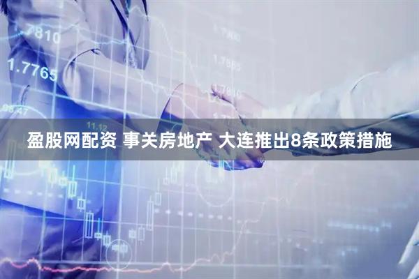 盈股网配资 事关房地产 大连推出8条政策措施