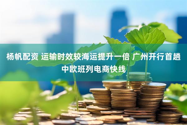 杨帆配资 运输时效较海运提升一倍 广州开行首趟中欧班列电商快线