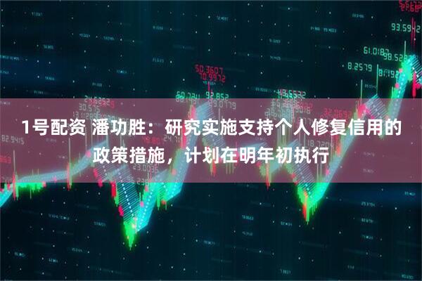 1号配资 潘功胜：研究实施支持个人修复信用的政策措施，计划在明年初执行