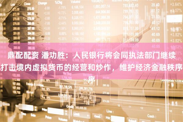 鼎配配资 潘功胜:人民银行将会同执法部门继续打击境内虚拟货币的经营和炒作,维护经济金融秩序