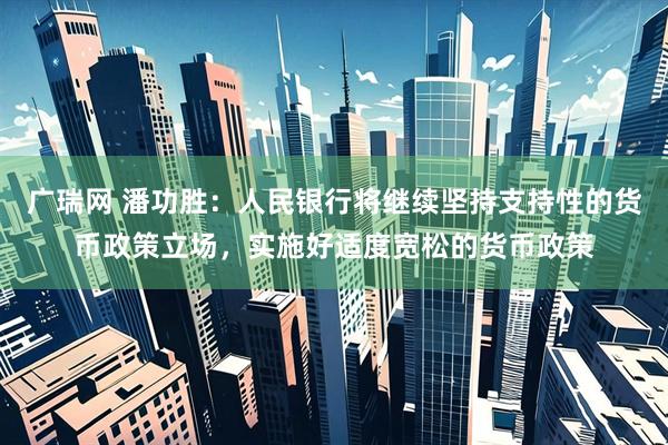 广瑞网 潘功胜：人民银行将继续坚持支持性的货币政策立场，实施好适度宽松的货币政策