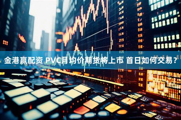 金港赢配资 PVC月均价期货将上市 首日如何交易？