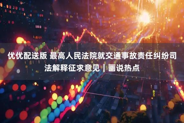 优优配送版 最高人民法院就交通事故责任纠纷司法解释征求意见｜画说热点