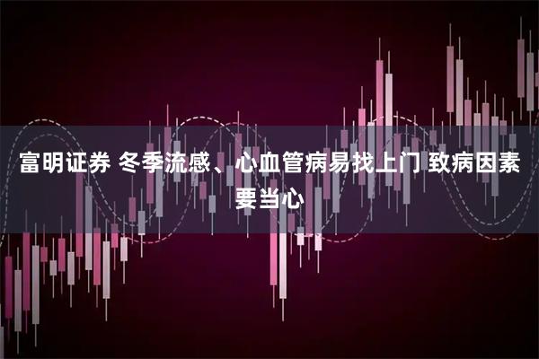 富明证券 冬季流感、心血管病易找上门 致病因素要当心