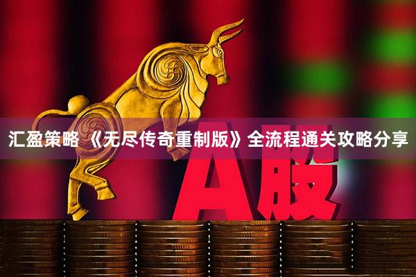 汇盈策略 《无尽传奇重制版》全流程通关攻略分享