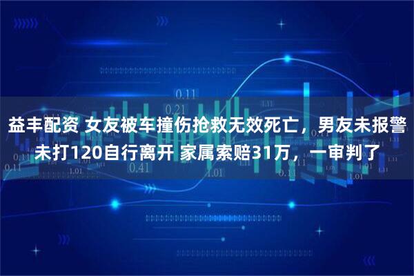 益丰配资 女友被车撞伤抢救无效死亡，男友未报警未打120自行离开 家属索赔31万，一审判了