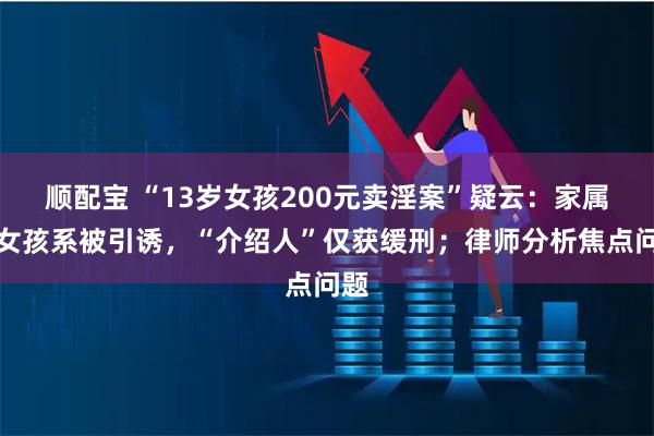 顺配宝 “13岁女孩200元卖淫案”疑云：家属称女孩系被引诱，“介绍人”仅获缓刑；律师分析焦点问题