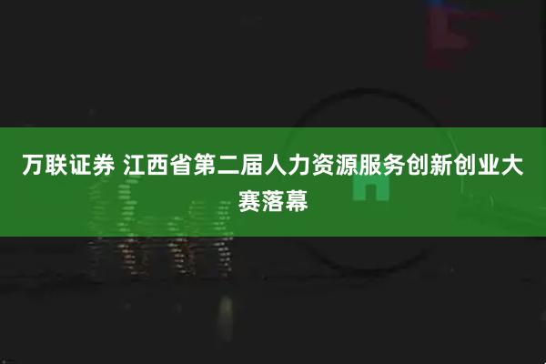 万联证券 江西省第二届人力资源服务创新创业大赛落幕