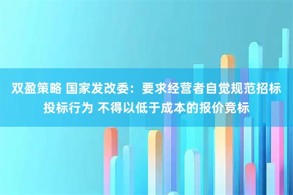 双盈策略 国家发改委：要求经营者自觉规范招标投标行为 不得以低于成本的报价竞标