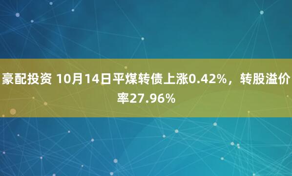 豪配投资 10月14日平煤转债上涨0.42%，转股溢价率27.96%