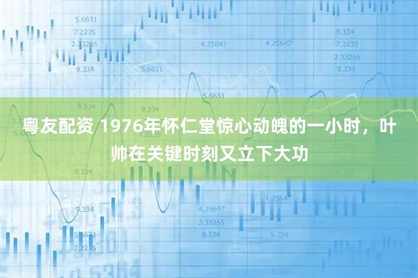 粤友配资 1976年怀仁堂惊心动魄的一小时，叶帅在关键时刻又立下大功