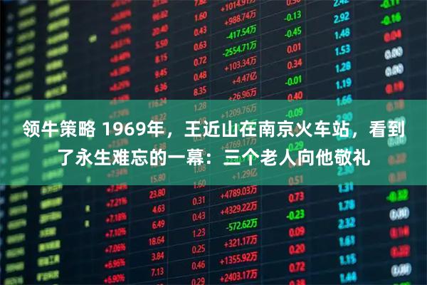 领牛策略 1969年，王近山在南京火车站，看到了永生难忘的一幕：三个老人向他敬礼