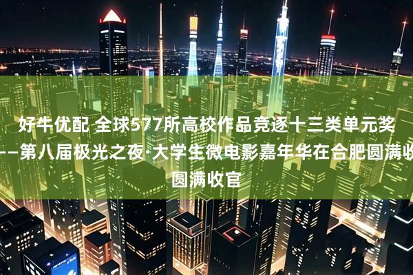 好牛优配 全球577所高校作品竞逐十三类单元奖项——第八届极光之夜·大学生微电影嘉年华在合肥圆满收官