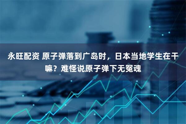 永旺配资 原子弹落到广岛时,日本当地学生在干嘛?难怪说原子弹下无冤魂