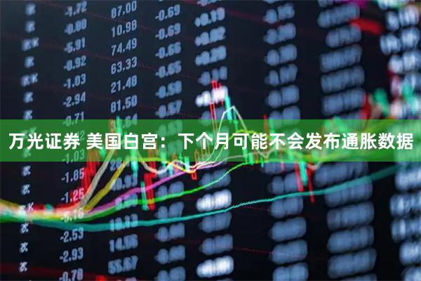 万光证券 美国白宫：下个月可能不会发布通胀数据
