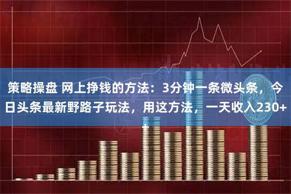 策略操盘 网上挣钱的方法：3分钟一条微头条，今日头条最新野路子玩法，用这方法，一天收入230+