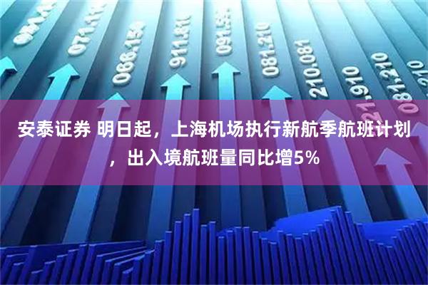 安泰证券 明日起，上海机场执行新航季航班计划，出入境航班量同比增5%