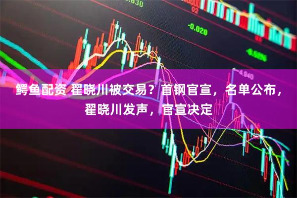 鳄鱼配资 翟晓川被交易？首钢官宣，名单公布，翟晓川发声，官宣决定