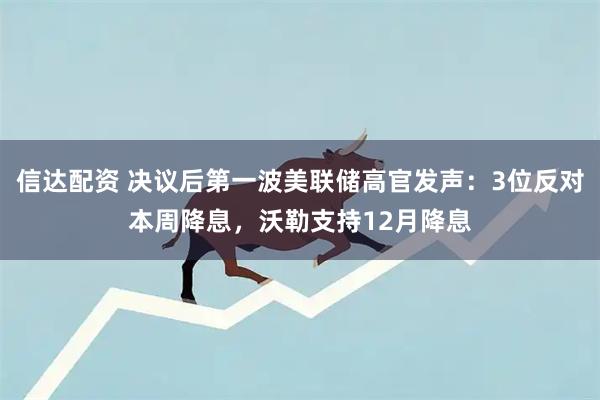 信达配资 决议后第一波美联储高官发声:3位反对本周降息,沃勒支持12月降息