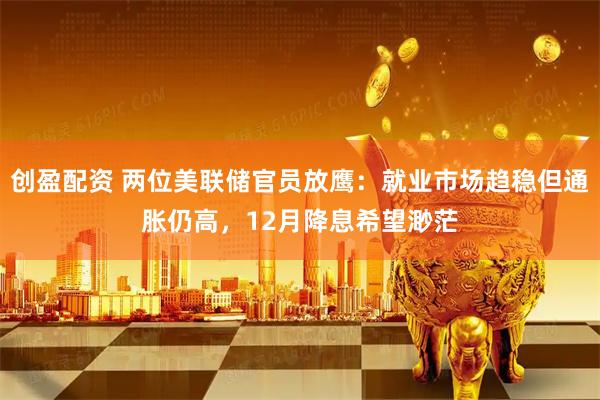 创盈配资 两位美联储官员放鹰:就业市场趋稳但通胀仍高,12月降息希望渺茫