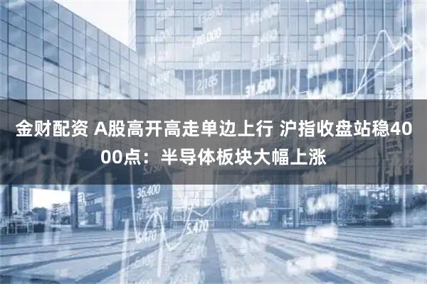 金财配资 A股高开高走单边上行 沪指收盘站稳4000点：半导体板块大幅上涨