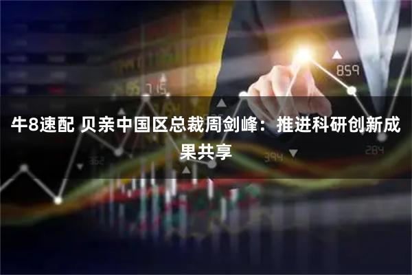 牛8速配 贝亲中国区总裁周剑峰:推进科研创新成果共享