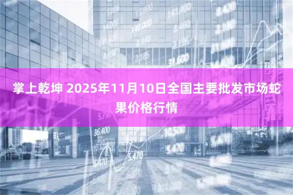 掌上乾坤 2025年11月10日全国主要批发市场蛇果价格行情