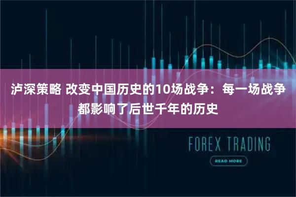 泸深策略 改变中国历史的10场战争:每一场战争都影响了后世千年的历史