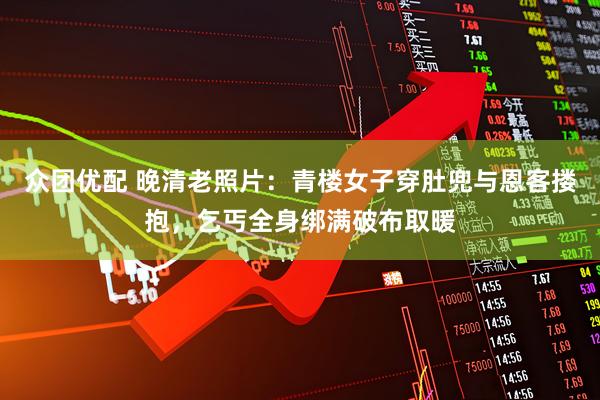 众团优配 晚清老照片:青楼女子穿肚兜与恩客搂抱,乞丐全身绑满破布取暖