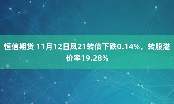恒信期货 11月12日凤21转债下跌0.14%,转股溢价率19.28%