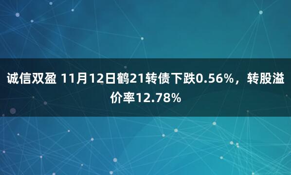 诚信双盈 11月12日鹤21转债下跌0.56%,转股溢价率12.78%