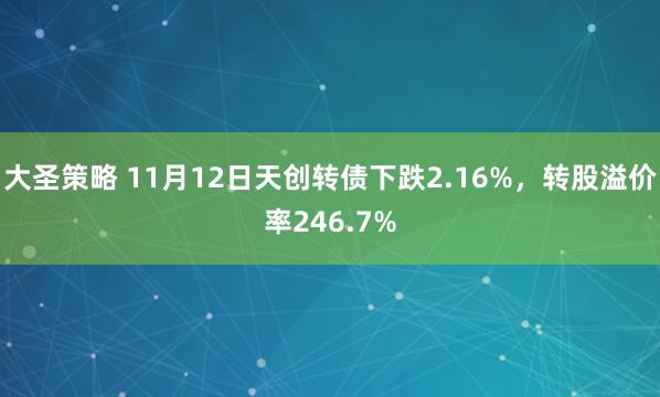 大圣策略 11月12日天创转债下跌2.16%，转股溢价率246.7%