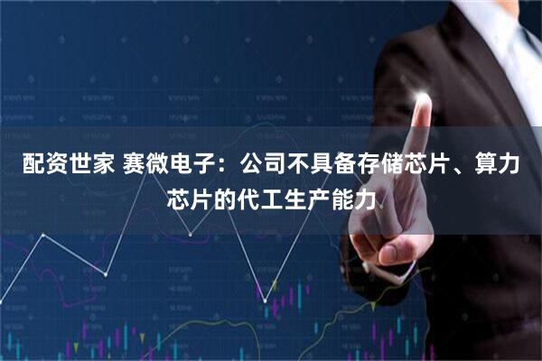 配资世家 赛微电子:公司不具备存储芯片、算力芯片的代工生产能力