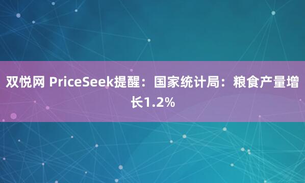 双悦网 PriceSeek提醒:国家统计局:粮食产量增长1.2%