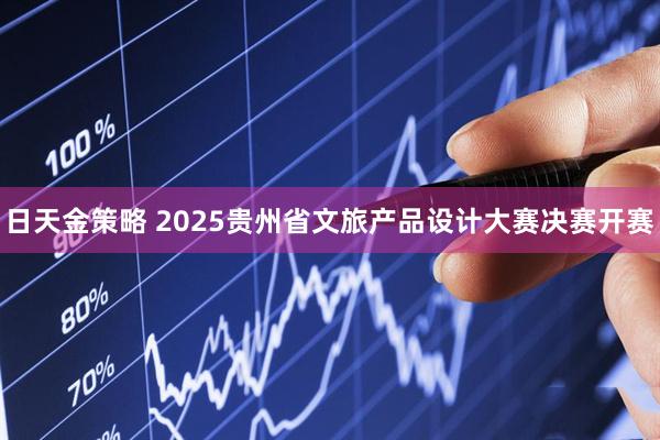 日天金策略 2025贵州省文旅产品设计大赛决赛开赛