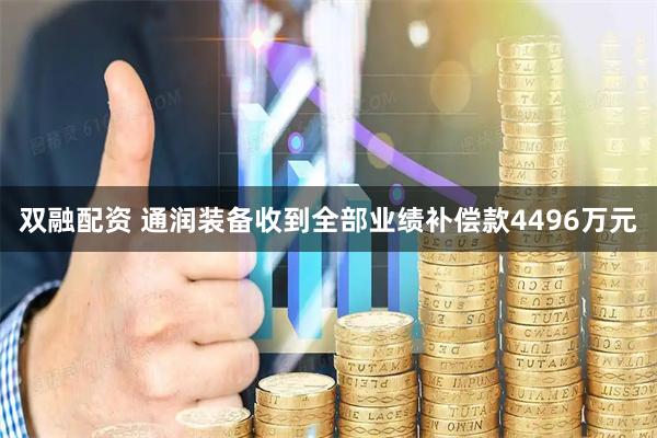 双融配资 通润装备收到全部业绩补偿款4496万元