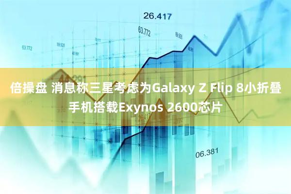 倍操盘 消息称三星考虑为Galaxy Z Flip 8小折叠手机搭载Exynos 2600芯片