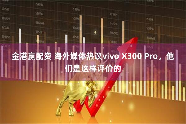 金港赢配资 海外媒体热议vivo X300 Pro,他们是这样评价的