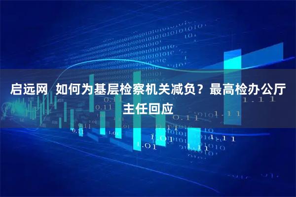 启远网 如何为基层检察机关减负?最高检办公厅主任回应