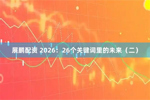 展鹏配资 2026:26个关键词里的未来(二)