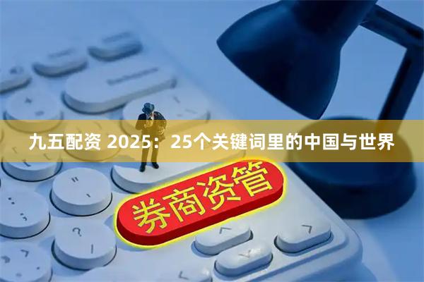 九五配资 2025:25个关键词里的中国与世界