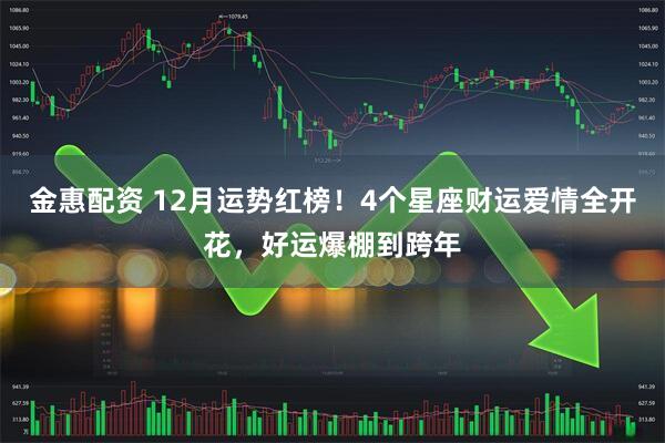 金惠配资 12月运势红榜!4个星座财运爱情全开花,好运爆棚到跨年
