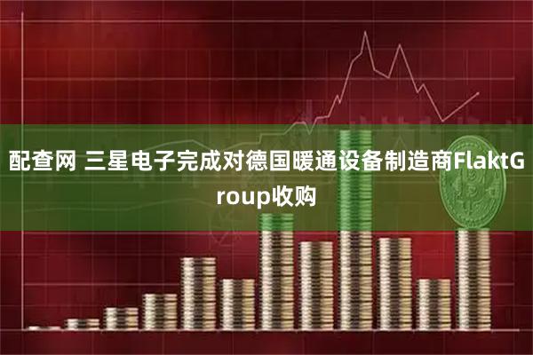 配查网 三星电子完成对德国暖通设备制造商FlaktGroup收购