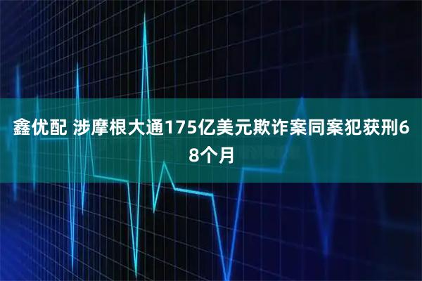 鑫优配 涉摩根大通175亿美元欺诈案同案犯获刑68个月