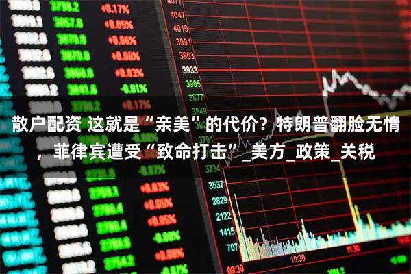 散户配资 这就是“亲美”的代价?特朗普翻脸无情,菲律宾遭受“致命打击”_美方_政策_关税