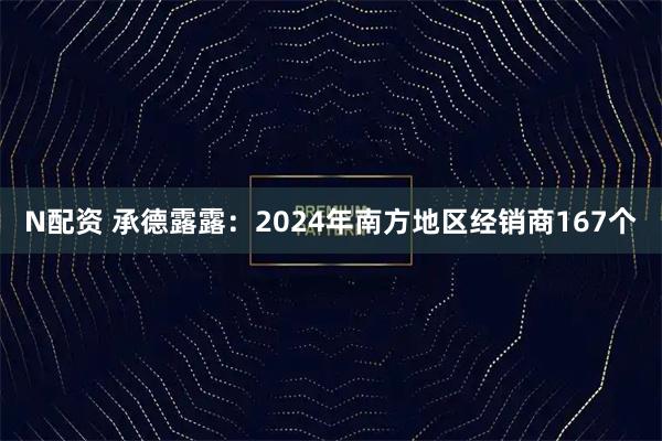 N配资 承德露露:2024年南方地区经销商167个